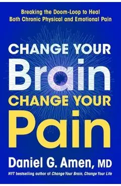 Change Your Brain, Change Your Pain: Breaking the Doom-Loop to Heal Both Chronic Physical and Emotional Pain - Daniel G. Amen