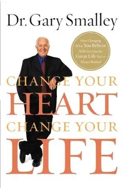 Change Your Heart, Change Your Life: How Changing What You Believe Will Give You the Great Life You've Always Wanted - Gary Smalley