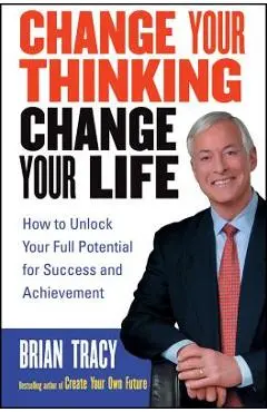 Change Your Thinking, Change Your Life: How to Unlock Your Full Potential for Success and Achievement - Brian Tracy