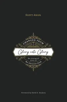 Changed from Glory into Glory: The Liturgical Story of the Christian Faith (Hardcover), Hardcover/Scott Aniol