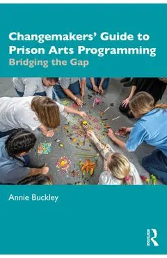Changemakers' Guide to Prison Arts Programming: Bridging the Gap - Annie Buckley