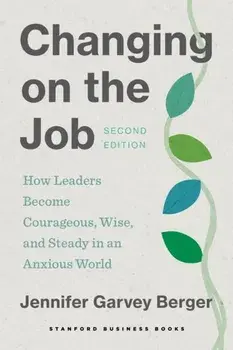 Changing on the Job, Second Edition. How Leaders Become Courageous, Wise, and Steady in an Anxious World, 2 ed, Paperback/Jennifer Garvey Berger