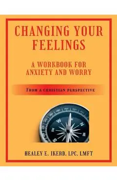 Changing Your Feelings: A Workbook for Anxiety and Worry from a Christian Perspective - Healey E. Ikerd