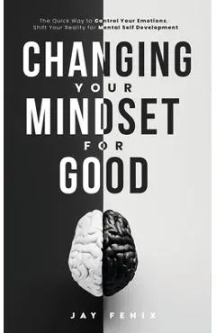 Changing Your Mindset for Good: The Quick Way to Control Your Emotions, Shift Your Reality for Mental Self Development - Jay Fenix