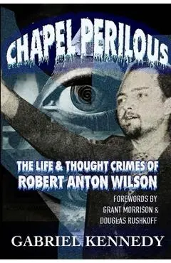 Chapel Perilous: The Life & Thought Crimes of Robert Anton Wilson - Gabriel Kennedy