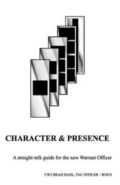 Character & Presence: A Straight-talk guide for the new Warrant Officer - Bradley J. Dahl