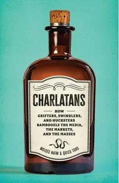Charlatans: How Grifters, Swindlers, and Hucksters Bamboozle the Media, the Markets, and the Masses - Moises Naim
