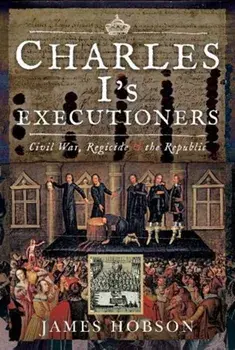 Charles I's Executioners: Civil War, Regicide and the Republic, Hardcover/James Hobson