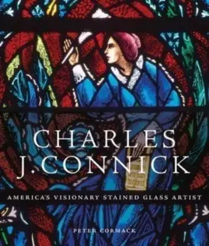 Charles J. Connick. America’s Visionary Stained Glass Artist, Hardback/Peter Cormack