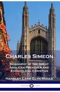 Charles Simeon: Biography of the Great Anglican Preacher and Evangelical Christian - Handley Carr Glyn Moule