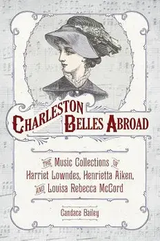 Charleston Belles Abroad: The Music Collections of Harriett Lowndes, Henrietta Aiken, and Louisa Rebecca McCord, Hardcover/Candace Bailey