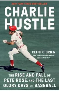 Charlie Hustle: The Rise and Fall of Pete Rose, and the Last Glory Days of Baseball - Keith O'brien
