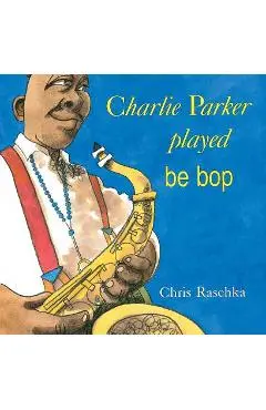 Charlie Parker Played Be Bop - Chris Raschka