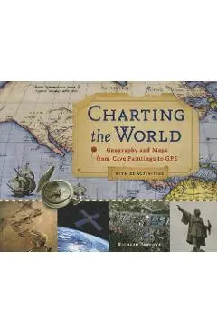 Charting the World, 36: Geography and Maps from Cave Paintings to GPS with 21 Activities - Richard Panchyk