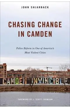Chasing Change in Camden: Police Reform in One of America's Most Violent Cities - John Shjarback