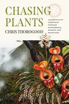Chasing Plants: Journeys with a Botanist Through Rainforests, Swamps, and Mountains, Hardcover/Chris Thorogood