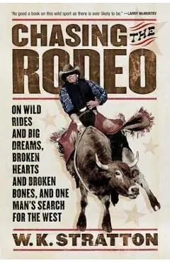 Chasing the Rodeo: On Wild Rides and Big Dreams, Broken Hearts and Broken Bones, and One Man's Search for the West - W. K. Stratton