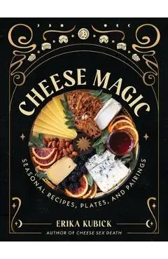 Cheese Magic: Seasonal Recipes, Plates, and Pairings - Erika Kubick