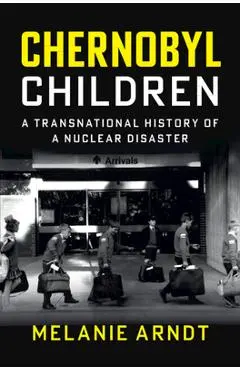 Chernobyl Children: A Transnational History of a Nuclear Disaster - Melanie Arndt