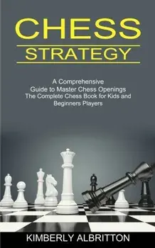 Chess Strategy: A Comprehensive Guide to Master Chess Openings (The Complete Chess Book for Kids and Beginners Players)/Kimberly Albritton