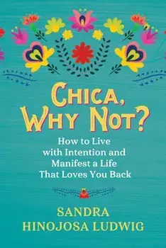 Chica, Why Not?: How to Live with Intention and Manifest a Life That Loves You Back, Paperback/Sandra Hinojosa Ludwig