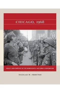 Chicago, 1968: Policy and Protest at the Democratic National Convention - Nicolas W. Proctor
