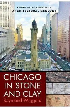 Chicago in Stone and Clay: A Guide to the Windy City's Architectural Geology - Raymond Wiggers