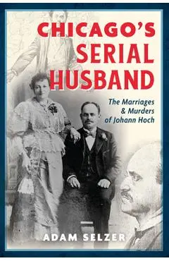 Chicago's Serial Husband: The Marriages & Murders of Johann Hoch - Adam Selzer