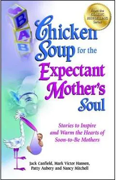 Chicken Soup for the Expectant Mother's Soul: Stories to Inspire and Warm the Hearts of Soon-To-Be Mothers - Jack Canfield