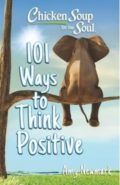 Chicken Soup for the Soul: 101 Ways to Think Positive - Amy Newmark