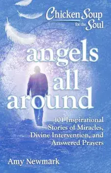 Chicken Soup for the Soul: Angels All Around: 101 Inspirational Stories of Miracles, Divine Intervention, and Answered Prayers, Paperback/Amy Newmark