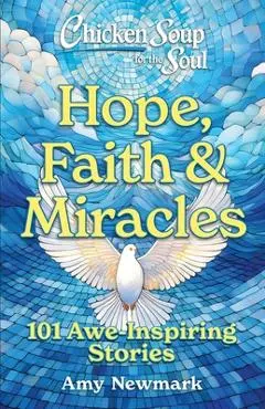 Chicken Soup for the Soul: Hope, Faith & Miracles: 101 Awe-Inspiring Stories - Amy Newmark