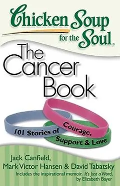 Chicken Soup for the Soul: The Cancer Book: 101 Stories of Courage, Support & Love - Jack Canfield