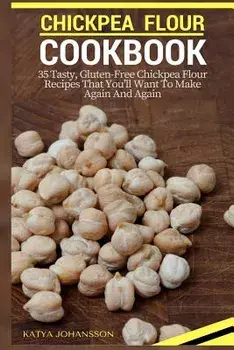 Chickpea Flour Cookbook: 35 Tasty, Gluten-Free Chickpea Flour Recipes That You'll Want to Make Again and Again, Paperback/Katya Johansson