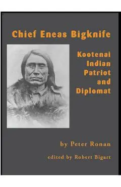 Chief Eneas Bigknife: Kootenai Indian Patriot and Diplomat - Peter Ronan