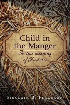 Child in the Manger: The True Meaning of Christmas, Hardcover/Sinclair B. Ferguson