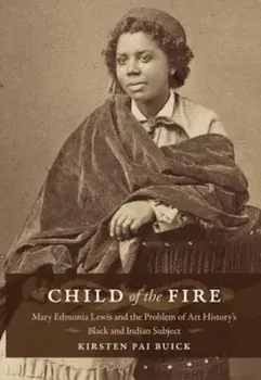 Child of the Fire: Mary Edmonia Lewis and the Problem of Art History's Black and Indian Subject, Paperback/Kirsten Buick