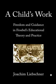 Child's Work. Freedom and Guidance in Froebel's Educational Theory and Practise, Paperback/Joachim Liebschner