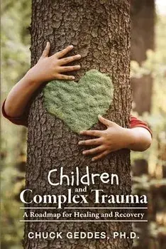 Children and Complex Trauma: A Roadmap for Healing and Recovery, Paperback/Chuck Geddes