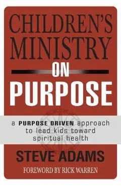Children's Ministry on Purpose: A Purpose Driven Approach to Lead Kids Toward Spiritual Health - Steven J. Adams