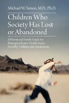 Children Who Society Has Lost or Abandoned: A Parent and Family Guide for Neuropsychiatric Health Issues Faced by Children and Adolescents, Paperback/Michael W. Simon