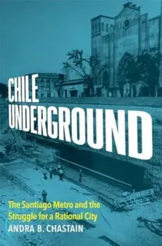 Chile Underground. The Santiago Metro and the Struggle for a Rational City, Hardback/Andra B. Chastain