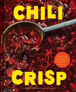 Chili Crisp. 50+ Recipes to Satisfy Your Spicy, Crunchy, Garlicky Cravings, Hardback/James Park