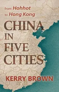 China in Five Cities. From Hohhot to Hong Kong, Hardback/Kerry Brown