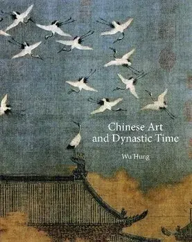 Chinese Art and Dynastic Time, Hardback/Wu Hung