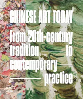 Chinese Art Today. From 20th-Century Tradition to Contemporary Practice, Hardback/Joshua Gong