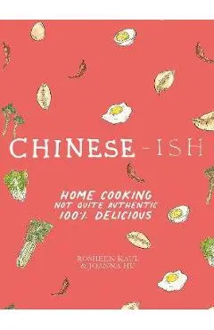 Chinese-Ish: Home Cooking Not Quite Authentic, 100% Delicious - Rosheen Kaul