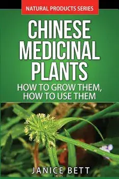 Chinese Medicinal Plants: How to Grow Them, How to Use Them: Growing and Using Herbs and Plants for Natural Remedies and Healing/Janice Bett