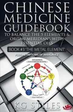 Chinese Medicine Guidebook Essential Oils to Balance the Metal Element & Organ Meridians - Kg Stiles
