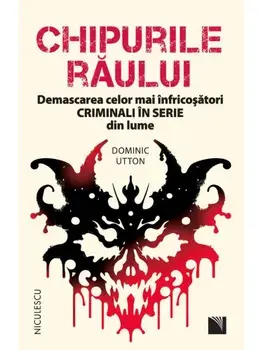 Chipurile raului. Demascarea celor mai infricosatori criminali in serie din lume/Dominic Utton